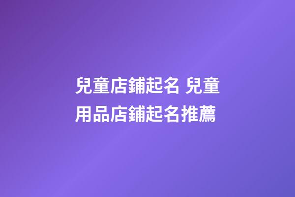 兒童店鋪起名 兒童用品店鋪起名推薦-第1張-店鋪起名-玄機派